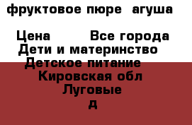 фруктовое пюре  агуша › Цена ­ 15 - Все города Дети и материнство » Детское питание   . Кировская обл.,Луговые д.